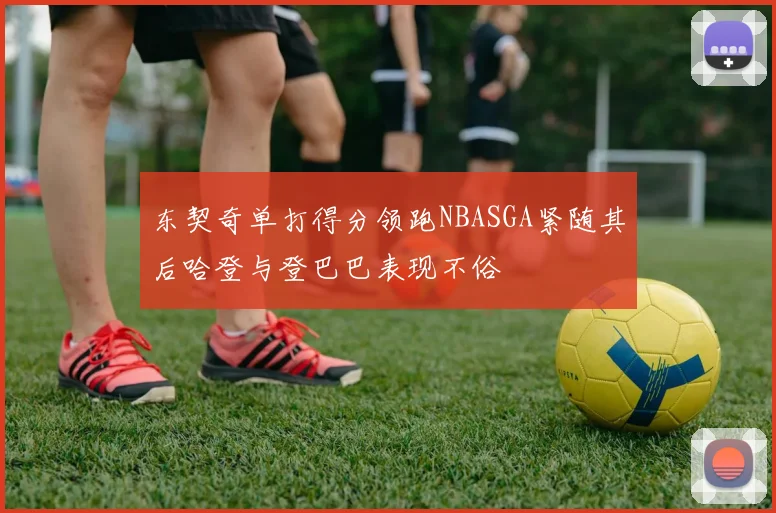 东契奇单打得分领跑NBASGA紧随其后哈登与登巴巴表现不俗