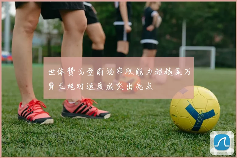 世体赞戈登前场串联能力超越莱万费兰绝对速度成突出亮点