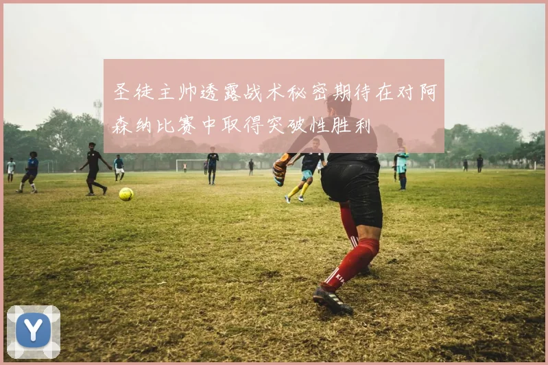 圣徒主帅透露战术秘密期待在对阿森纳比赛中取得突破性胜利