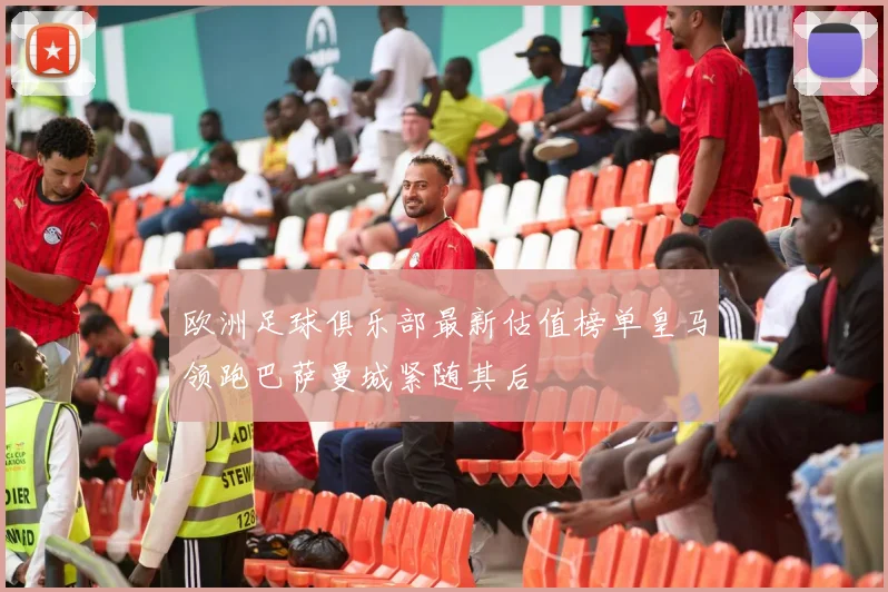 欧洲足球俱乐部最新估值榜单皇马领跑巴萨曼城紧随其后
