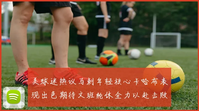 美球迷热议马刺年轻核心卡哈布表现出色期待文班轮休全力以赴击败湖人
