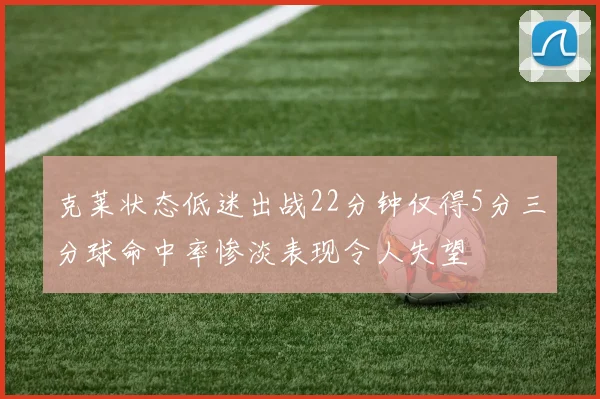 克莱状态低迷出战22分钟仅得5分三分球命中率惨淡表现令人失望