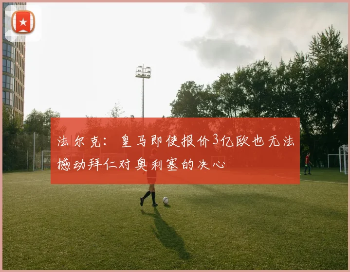 法尔克：皇马即使报价3亿欧也无法撼动拜仁对奥利塞的决心