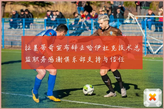 拉基蒂奇宣布辞去哈伊杜克技术总监职务感谢俱乐部支持与信任
