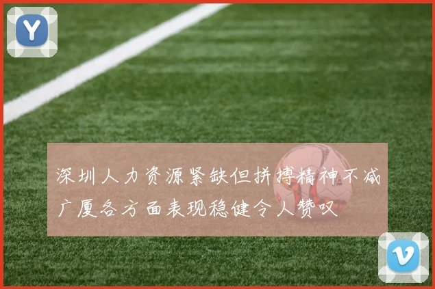 深圳人力资源紧缺但拼搏精神不减广厦各方面表现稳健令人赞叹