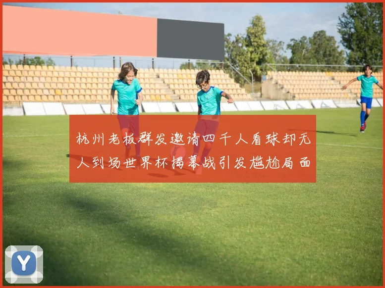 杭州老板群发邀请四千人看球却无人到场世界杯揭幕战引发尴尬局面