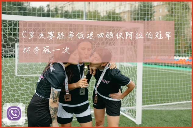 C罗决赛胜率低迷回顾仅阿拉伯冠军杯夺冠一次