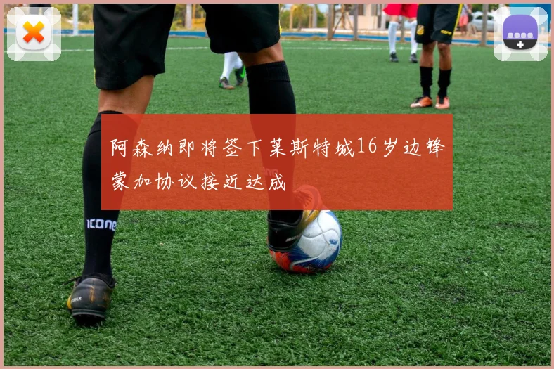 阿森纳即将签下莱斯特城16岁边锋蒙加协议接近达成