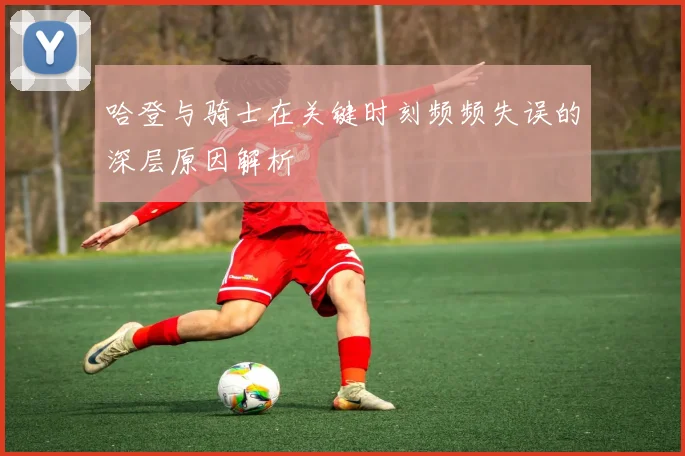 哈登与骑士在关键时刻频频失误的深层原因解析