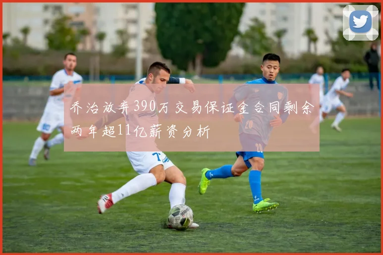 乔治放弃390万交易保证金合同剩余两年超11亿薪资分析