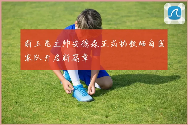 前玉昆主帅安德森正式执教缅甸国家队开启新篇章