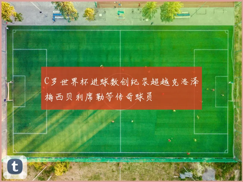 C罗世界杯进球数创纪录超越克洛泽梅西贝利席勒等传奇球员