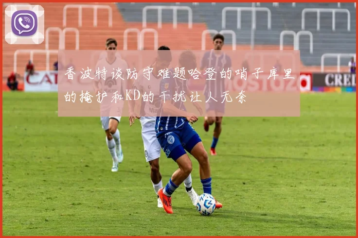 香波特谈防守难题哈登的哨子库里的掩护和KD的干扰让人无奈