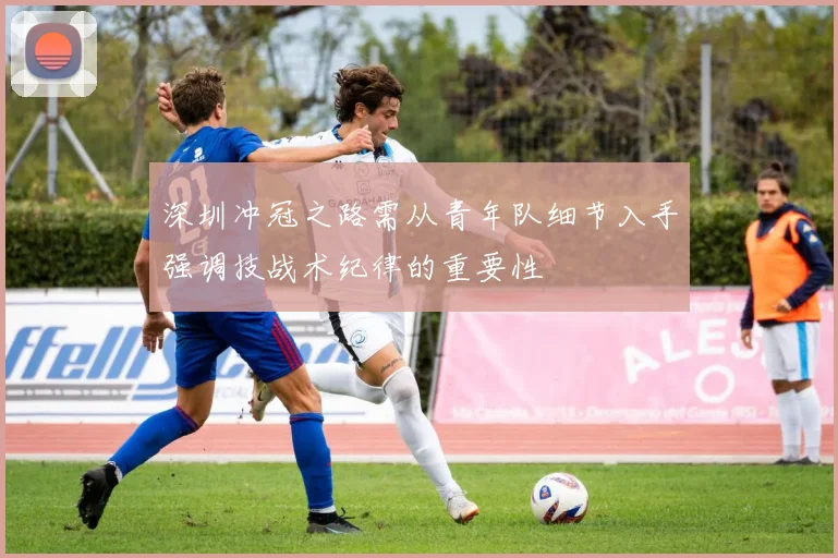 深圳冲冠之路需从青年队细节入手强调技战术纪律的重要性