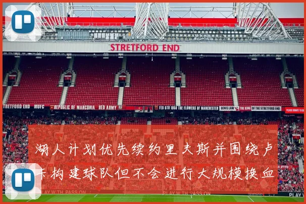 湖人计划优先续约里夫斯并围绕卢卡构建球队但不会进行大规模换血
