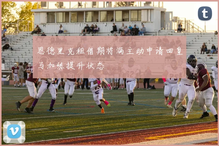 恩德里克租借期将满主动申请回皇马加练提升状态