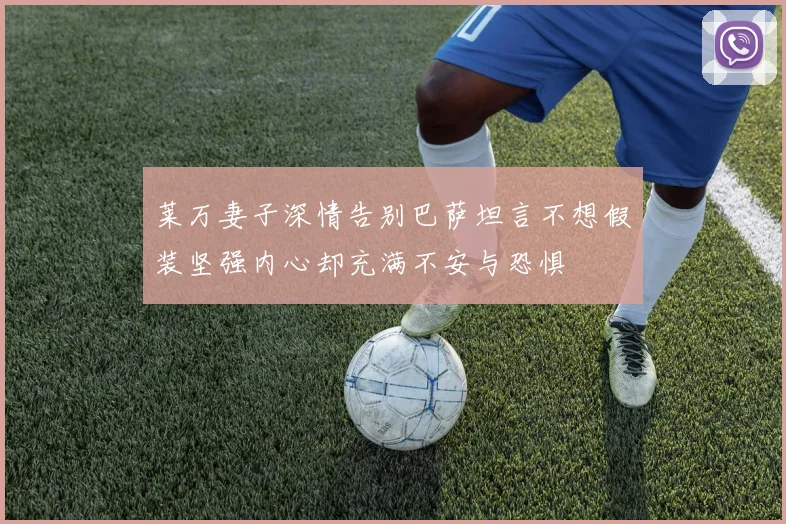 莱万妻子深情告别巴萨坦言不想假装坚强内心却充满不安与恐惧