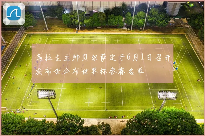 乌拉圭主帅贝尔萨定于6月1日召开发布会公布世界杯参赛名单