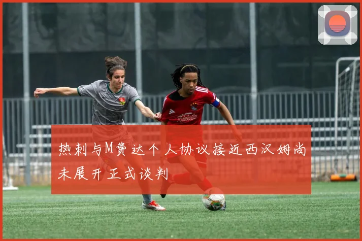 热刺与M费达个人协议接近西汉姆尚未展开正式谈判