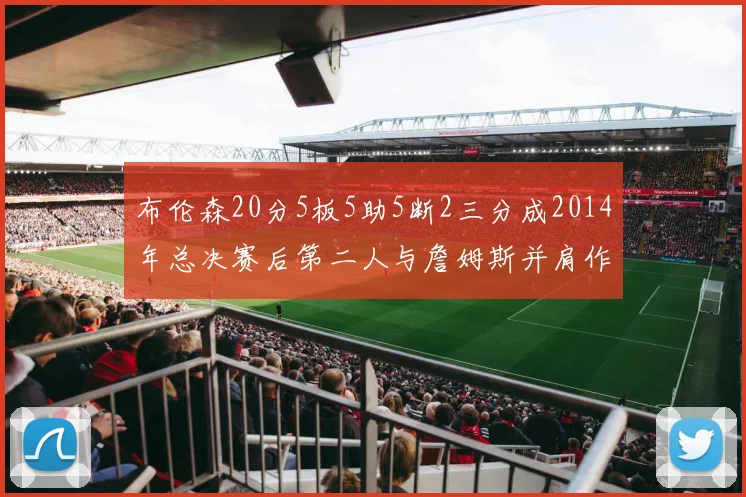 布伦森20分5板5助5断2三分成2014年总决赛后第二人与詹姆斯并肩作战