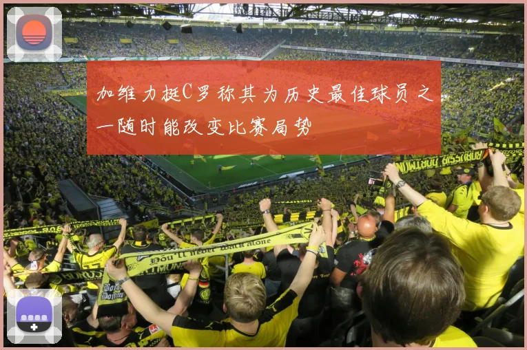 加维力挺C罗称其为历史最佳球员之一随时能改变比赛局势
