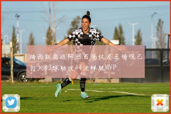 梅西距离迈阿密百场仅差五场现已打入83球助攻44次蝉联MVP