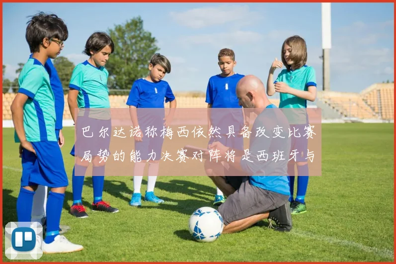 巴尔达诺称梅西依然具备改变比赛局势的能力决赛对阵将是西班牙与阿根廷