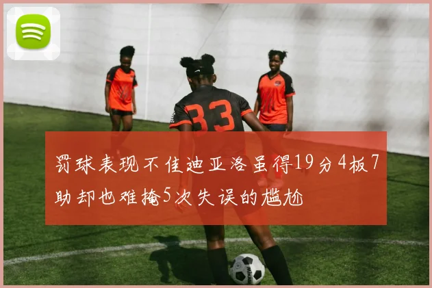 罚球表现不佳迪亚洛虽得19分4板7助却也难掩5次失误的尴尬