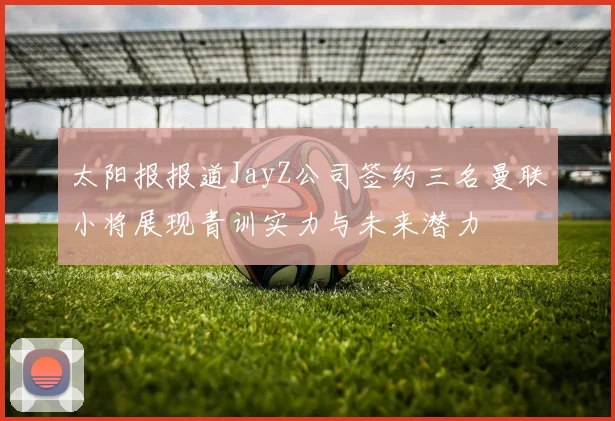 太阳报报道JayZ公司签约三名曼联小将展现青训实力与未来潜力